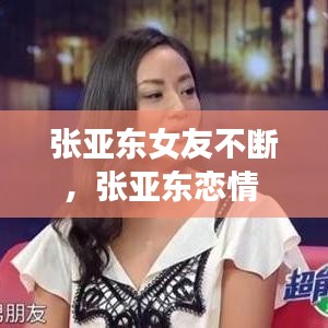 张亚东女友不断，张亚东恋情 