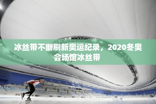 冰丝带不断刷新奥运纪录，2020冬奥会场馆冰丝带 