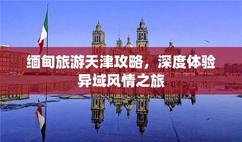 缅甸旅游天津攻略，深度体验异域风情之旅