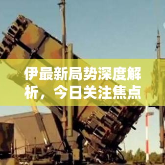伊最新局势深度解析，今日关注焦点