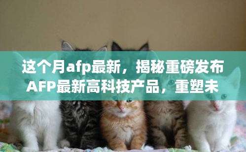 揭秘重磅科技，AFP最新高科技产品重塑未来生活体验奇迹！