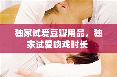 独家试爱豆瓣用品，独家试爱吻戏时长 