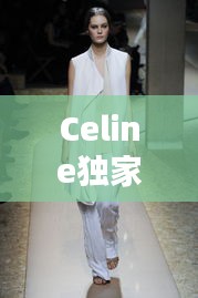 Celine独家模特闪耀时尚前沿，璀璨之星亮相舞台