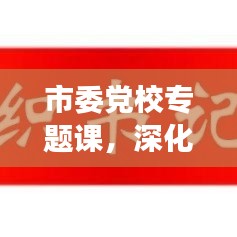 市委党校专题课，深化理论与实践结合，助力新时代发展之路