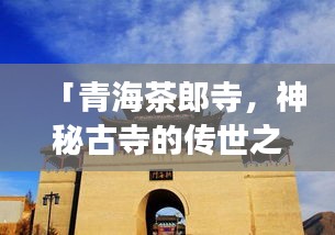 「青海茶郎寺，神秘古寺的传世之旅」百度收录标题