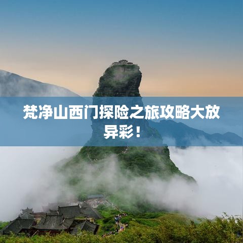 梵净山西门探险之旅攻略大放异彩！