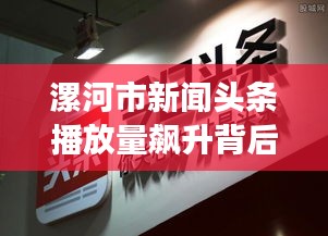 漯河市新闻头条播放量飙升背后的故事与影响