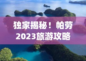 独家揭秘！帕劳2023旅游攻略，带你畅游绝美风光！