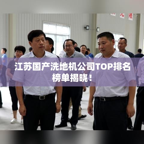 江苏国产洗地机公司TOP排名榜单揭晓！