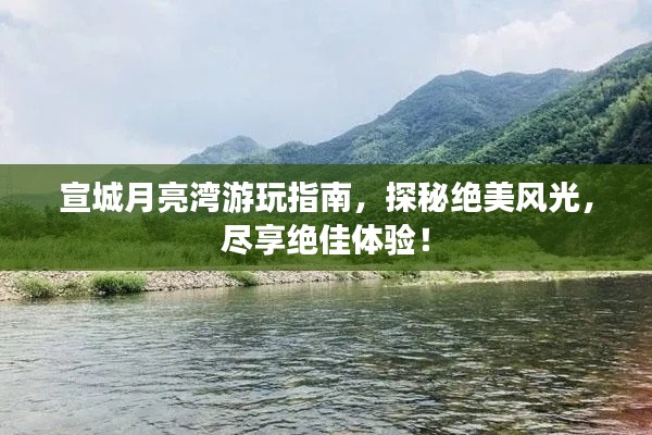 宣城月亮湾游玩指南，探秘绝美风光，尽享绝佳体验！