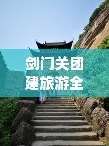 剑门关团建旅游全攻略，玩转精彩之旅！