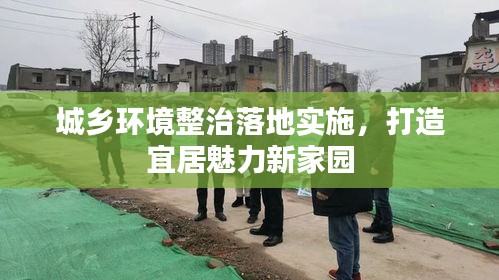 城乡环境整治落地实施，打造宜居魅力新家园