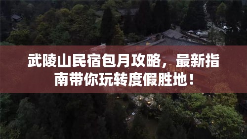 武陵山民宿包月攻略，最新指南带你玩转度假胜地！