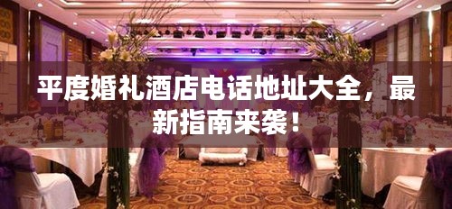 平度婚礼酒店电话地址大全，最新指南来袭！