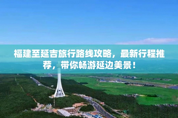 福建至延吉旅行路线攻略，最新行程推荐，带你畅游延边美景！