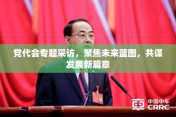 党代会专题采访，聚焦未来蓝图，共谋发展新篇章