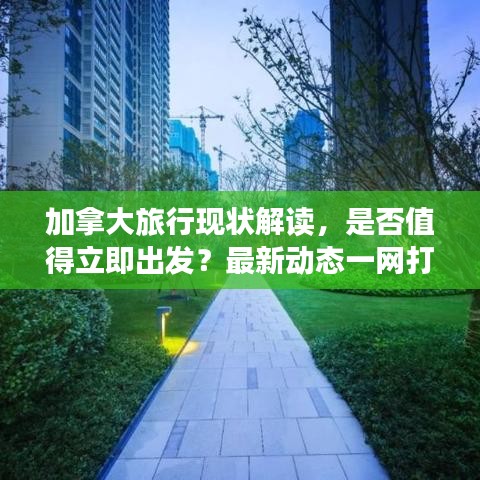 加拿大旅行现状解读，是否值得立即出发？最新动态一网打尽！