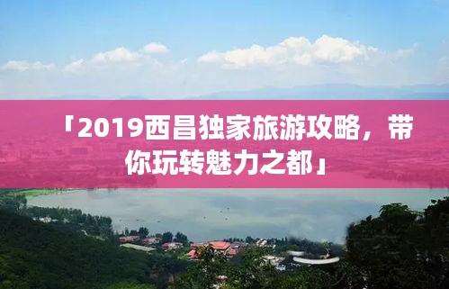 「2019西昌独家旅游攻略，带你玩转魅力之都」